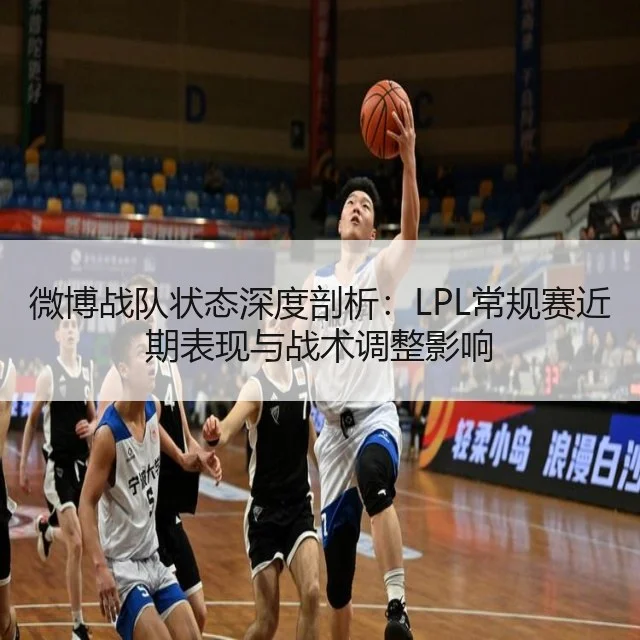 微博战队状态深度剖析:LPL常规赛近期表现与战术调整影响